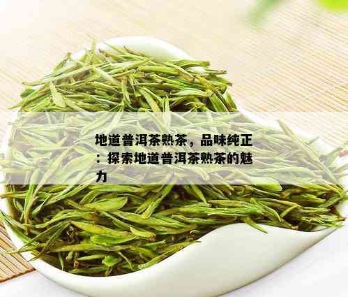 地道普洱茶熟茶，品味纯正：探索地道普洱茶熟茶的魅力