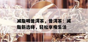 减脂喝普洱茶，普洱茶：减脂新选择，轻松享瘦生活