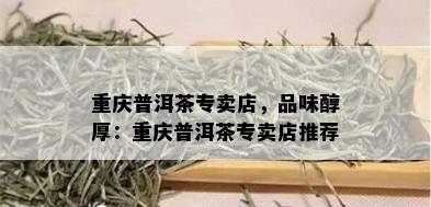 重庆普洱茶专卖店，品味醇厚：重庆普洱茶专卖店推荐