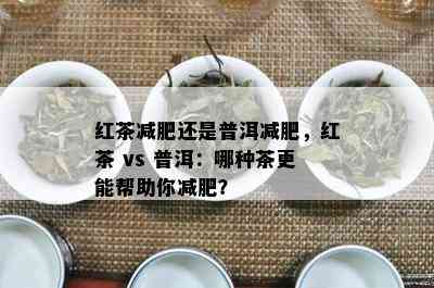 红茶减肥还是普洱减肥，红茶 vs 普洱：哪种茶更能帮助你减肥？