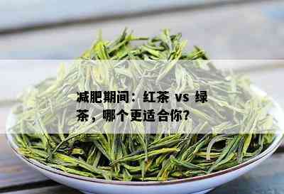 减肥期间：红茶 vs 绿茶，哪个更适合你？