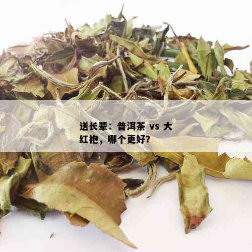 送长辈：普洱茶 vs 大红袍，哪个更好？