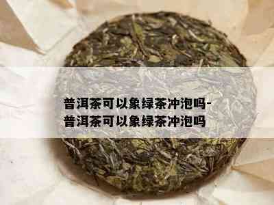 普洱茶可以象绿茶冲泡吗-普洱茶可以象绿茶冲泡吗