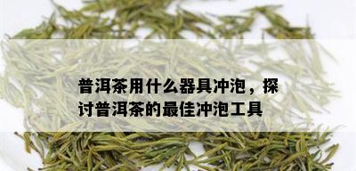 普洱茶用什么器具冲泡，探讨普洱茶的更佳冲泡工具