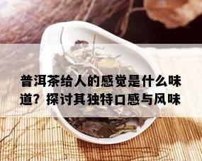 普洱茶给人的感觉是什么味道？探讨其独特口感与风味