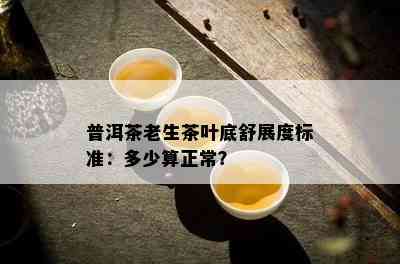 普洱茶老生茶叶底舒展度标准：多少算正常？