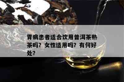 胃病患者适合饮用普洱茶熟茶吗？女性适用吗？有何好处？