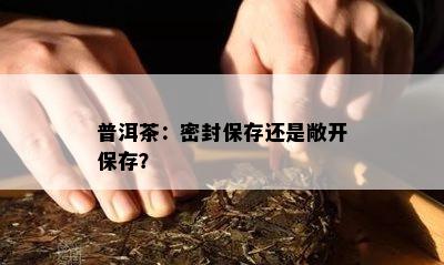 普洱茶：密封保存还是敞开保存？