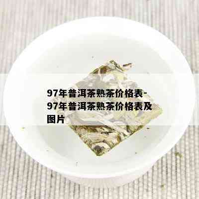 97年普洱茶熟茶价格表-97年普洱茶熟茶价格表及图片