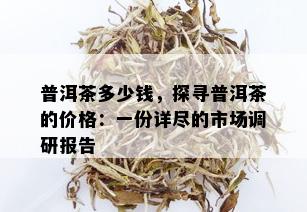 普洱茶多少钱，探寻普洱茶的价格：一份详尽的市场调研报告