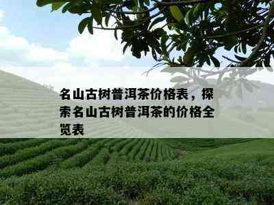 名山古树普洱茶价格表，探索名山古树普洱茶的价格全览表