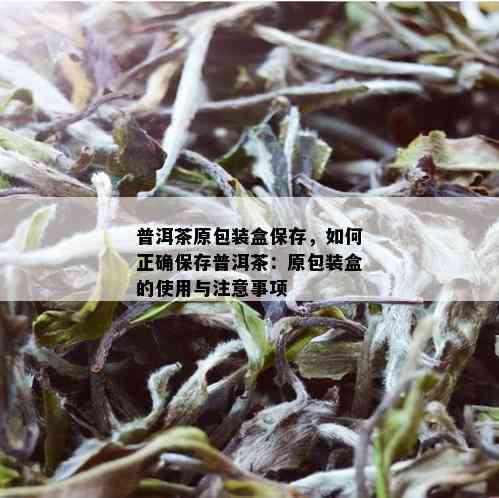 普洱茶原包装盒保存，如何正确保存普洱茶：原包装盒的使用与注意事项