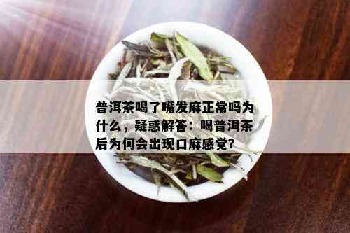 普洱茶喝了嘴发麻正常吗为什么，疑惑解答：喝普洱茶后为何会出现口麻感觉？