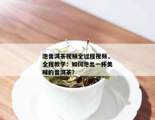 泡普洱茶视频全过程视频，全程教学：如何泡出一杯美味的普洱茶？