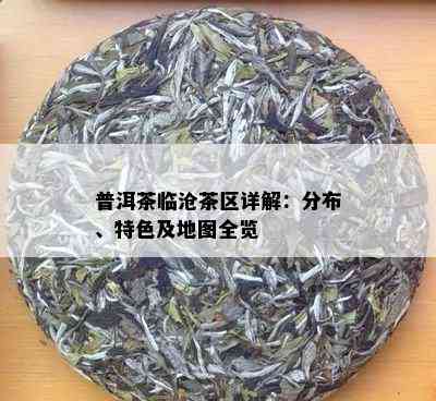 普洱茶临沧茶区详解：分布、特色及地图全览