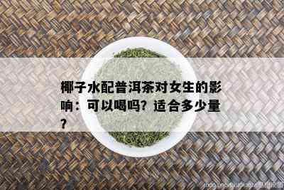 椰子水配普洱茶对女生的影响：可以喝吗？适合多少量？