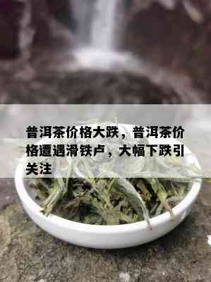 普洱茶价格大跌，普洱茶价格遭遇滑铁卢，大幅下跌引关注