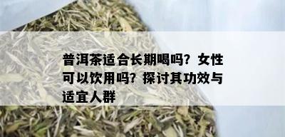 普洱茶适合长期喝吗？女性可以饮用吗？探讨其功效与适宜人群