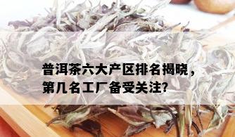 普洱茶六大产区排名揭晓，第几名工厂备受关注？