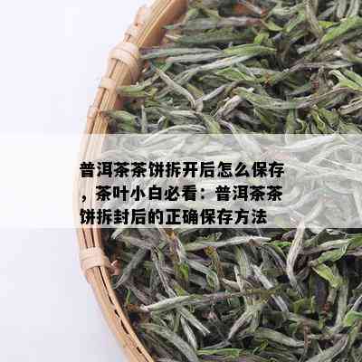 普洱茶茶饼拆开后怎么保存，茶叶小白必看：普洱茶茶饼拆封后的正确保存方法