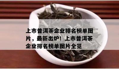 上市普洱茶企业排名榜单图片，最新出炉！上市普洱茶企业排名榜单图片全览