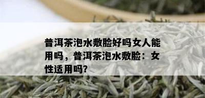 普洱茶泡水敷脸好吗女人能用吗，普洱茶泡水敷脸：女性适用吗？