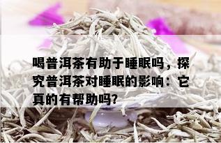 喝普洱茶有助于睡眠吗，探究普洱茶对睡眠的影响：它真的有帮助吗？