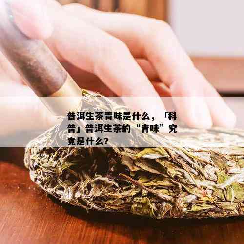 普洱生茶青味是什么，「科普」普洱生茶的“青味”究竟是什么？