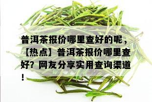 普洱茶报价哪里查好的呢，【热点】普洱茶报价哪里查好？网友分享实用查询渠道！