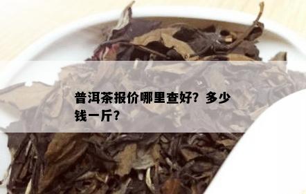 普洱茶报价哪里查好？多少钱一斤？