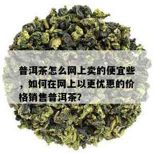 普洱茶怎么网上卖的便宜些，如何在网上以更优惠的价格销售普洱茶？