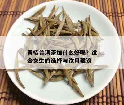 青桔普洱茶加什么好喝？适合女生的选择与饮用建议