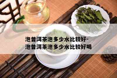 泡普洱茶泡多少水比较好-泡普洱茶泡多少水比较好喝