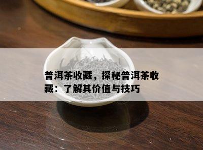 普洱茶收藏，探秘普洱茶收藏：了解其价值与技巧