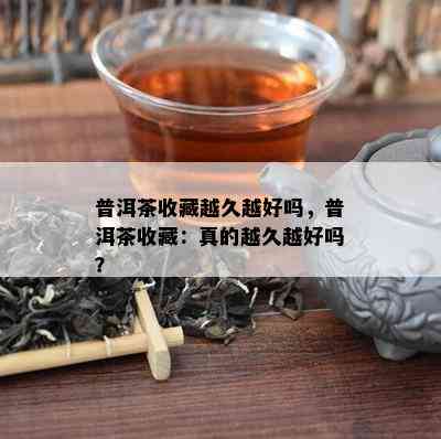 普洱茶收藏越久越好吗，普洱茶收藏：真的越久越好吗？