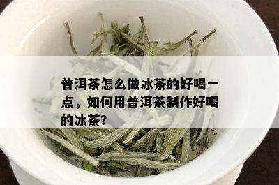 普洱茶怎么做冰茶的好喝一点，如何用普洱茶制作好喝的冰茶？