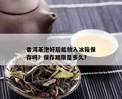 普洱茶泡好后能放入冰箱保存吗？保存期限是多久？