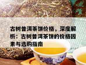 古树普洱茶饼价格，深度解析：古树普洱茶饼的价格因素与选购指南