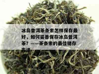 冰岛普洱茶条索怎样保存更好，如何妥善保存冰岛普洱茶？——茶条索的更佳储存方法