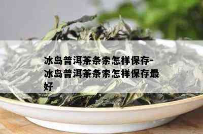 冰岛普洱茶条索怎样保存-冰岛普洱茶条索怎样保存更好