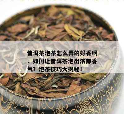 普洱茶泡茶怎么弄的好香啊，如何让普洱茶泡出浓郁香气？泡茶技巧大揭秘！