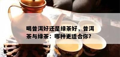 喝普洱好还是绿茶好，普洱茶与绿茶：哪种更适合你？