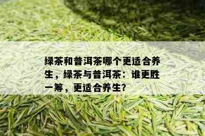 绿茶和普洱茶哪个更适合养生，绿茶与普洱茶：谁更胜一筹，更适合养生？