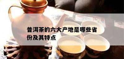 普洱茶的六大产地是哪些省份及其特点