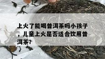 上火了能喝普洱茶吗小孩子，儿童上火是否适合饮用普洱茶？