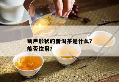 葫芦形状的普洱茶是什么？能否饮用？