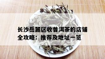 长沙岳麓区收普洱茶的店铺全攻略：推荐及地址一览