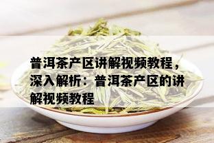 普洱茶产区讲解视频教程，深入解析：普洱茶产区的讲解视频教程