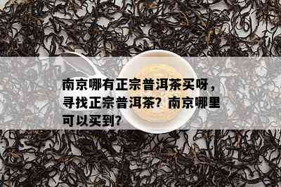 南京哪有正宗普洱茶买呀，寻找正宗普洱茶？南京哪里可以买到？