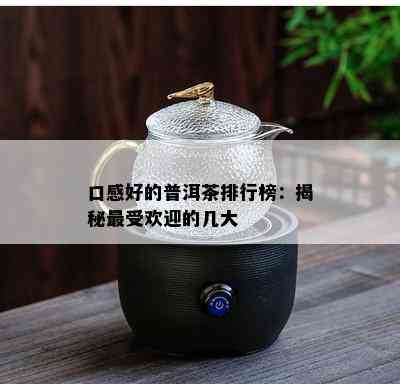 口感好的普洱茶排行榜：揭秘更受欢迎的几大